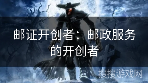邮证开创者:邮政服务的开创者 邮证开创者:邮政服务的开创者