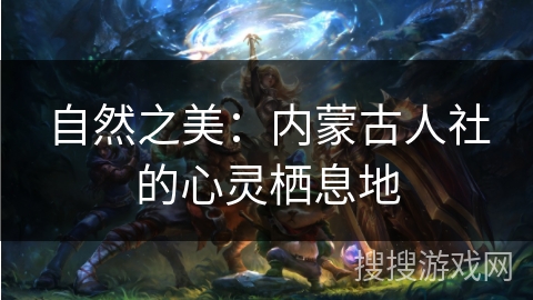 自然之美:内蒙古人社的心灵栖息地 自然之美:内蒙古人社的心灵栖息地