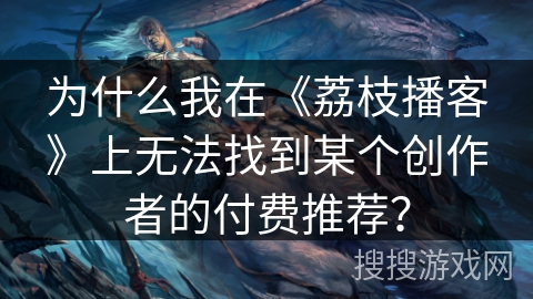 为什么我在《荔枝播客》上无法找到某个创作者的付费推荐？