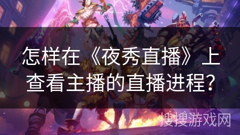 怎样在《夜秀直播》上查看主播的直播进程? 怎样在《夜秀直播》上查看主播的直播进程?