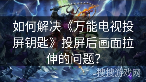 如何解决《万能电视投屏钥匙》投屏后画面拉伸的问题？