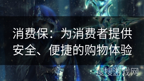 消费保:为消费者提供安全、便捷的购物体验 消费保:为消费者提供安全、便捷的购物体验