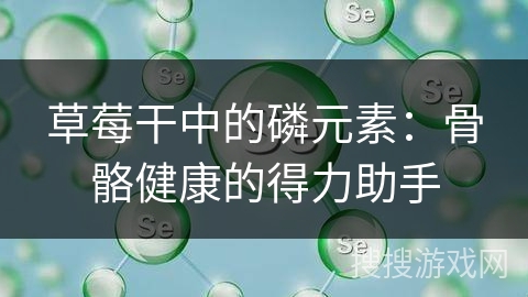 草莓干中的磷元素:骨骼健康的得力助手