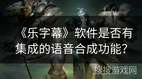 《乐字幕》软件是否有集成的语音合成功能？