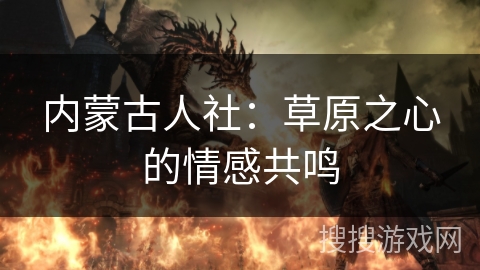 内蒙古人社:草原之心的情感共鸣 内蒙古人社:草原之心的情感共鸣