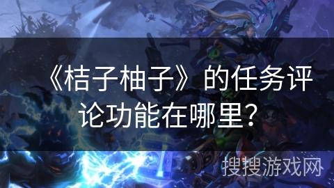 《桔子柚子》的任务评论功能在哪里？