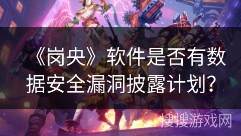 《岗央》软件是否有数据安全漏洞披露计划? 《岗央》软件是否有数据安全漏洞披露计划?