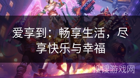 爱享到：畅享生活，尽享快乐与幸福