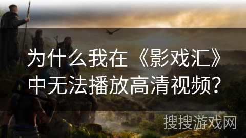为什么我在《影戏汇》中无法播放高清视频? 为什么我在《影戏汇》中无法播放高清视频?
