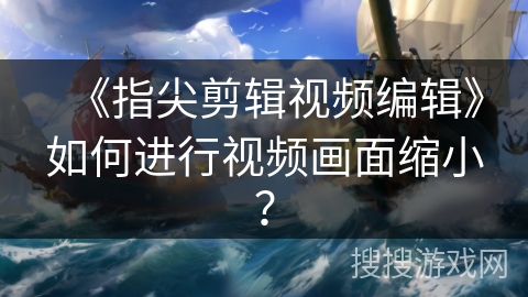 《指尖剪辑视频编辑》如何进行视频画面缩小？