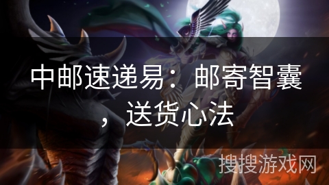 中邮速递易:邮寄智囊,送货心法 中邮速递易:邮寄智囊,送货心法