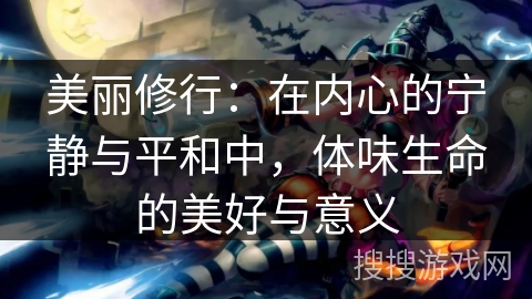 美丽修行:在内心的宁静与平和中,体味生命的美好与意义 美丽修行:在内心的宁静与平和中,体味生命的美好与意义
