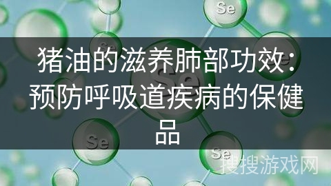 猪油的滋养肺部功效:预防呼吸道疾病的保健品