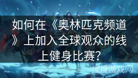 如何在《奥林匹克频道》上加入全球观众的线上健身比赛? 如何在《奥林匹克频道》上加入全球观众的线上健身比赛?