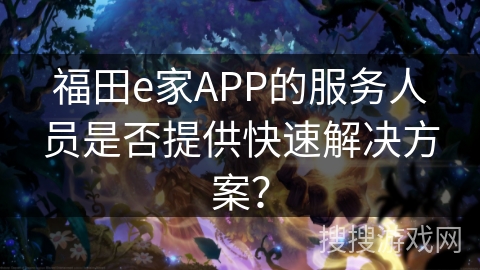 福田e家APP的服务人员是否提供快速解决方案? 福田e家APP的服务人员是否提供快速解决方案?