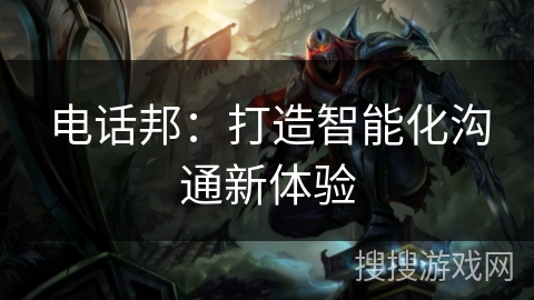 电话邦:打造智能化沟通新体验 电话邦:打造智能化沟通新体验