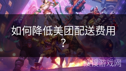如何降低美团配送费用? 如何降低美团配送费用?