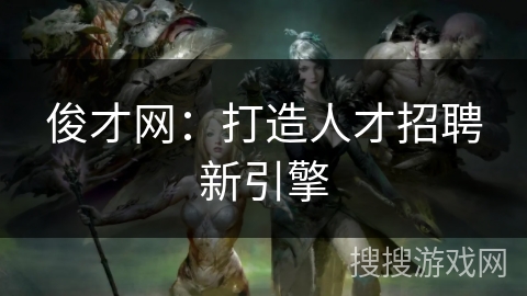 俊才网:打造人才招聘新引擎 俊才网:打造人才招聘新引擎