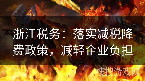 浙江税务:落实减税降费政策,减轻企业负担 浙江税务:落实减税降费政策,减轻企业负担