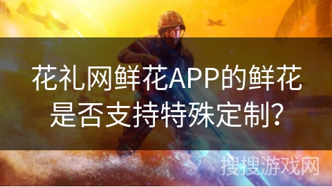 花礼网鲜花APP的鲜花是否支持特殊定制? 花礼网鲜花APP的鲜花是否支持特殊定制?