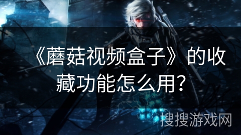 《蘑菇视频盒子》的收藏功能怎么用? 《蘑菇视频盒子》的收藏功能怎么用?