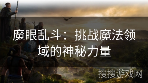 魔眼乱斗:挑战魔法领域的神秘力量 魔眼乱斗:挑战魔法领域的神秘力量