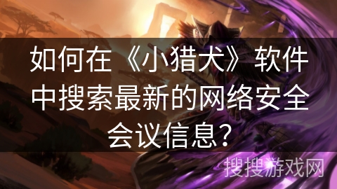 如何在《小猎犬》软件中搜索最新的网络安全会议信息？