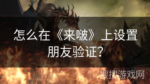 怎么在《来啵》上设置朋友验证? 怎么在《来啵》上设置朋友验证?