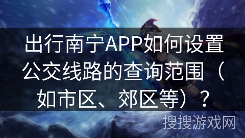 出行南宁APP如何设置公交线路的查询范围（如市区、郊区等）？