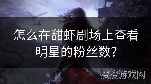 怎么在甜虾剧场上查看明星的粉丝数？