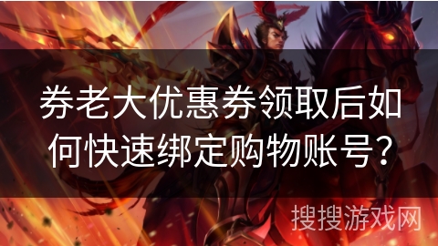 券老大优惠券领取后如何快速绑定购物账号? 券老大优惠券领取后如何快速绑定购物账号?