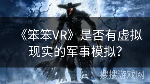 《笨笨VR》是否有虚拟现实的军事模拟？