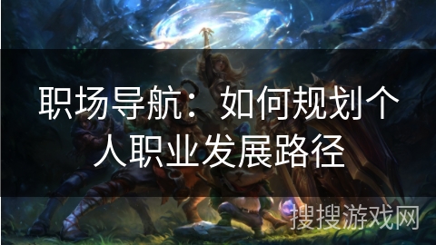职场导航:如何规划个人职业发展路径 职场导航:如何规划个人职业发展路径