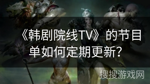 《韩剧院线TV》的节目单如何定期更新？