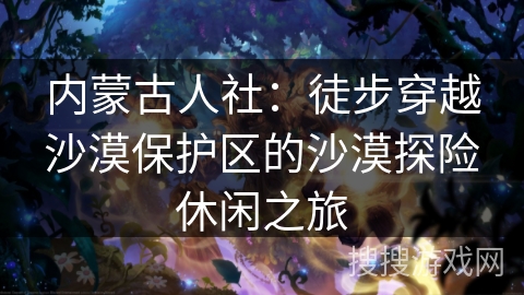 内蒙古人社：徒步穿越沙漠保护区的沙漠探险休闲之旅