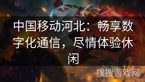 中国移动河北:畅享数字化通信,尽情体验休闲 中国移动河北:畅享数字化通信,尽情体验休闲