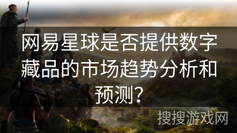 网易星球是否提供数字藏品的市场趋势分析和预测? 网易星球是否提供数字藏品的市场趋势分析和预测?
