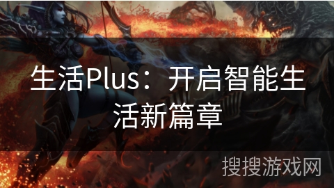 生活Plus:开启智能生活新篇章 生活Plus:开启智能生活新篇章