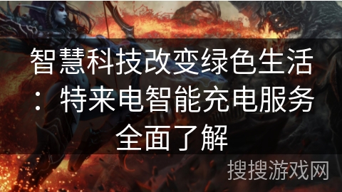 智慧科技改变绿色生活:特来电智能充电服务全面了解 智慧科技改变绿色生活:特来电智能充电服务全面了解