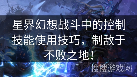 星界幻想战斗中的控制技能使用技巧,制敌于不败之地! 星界幻想战斗中的控制技能使用技巧,制敌于不败之地!