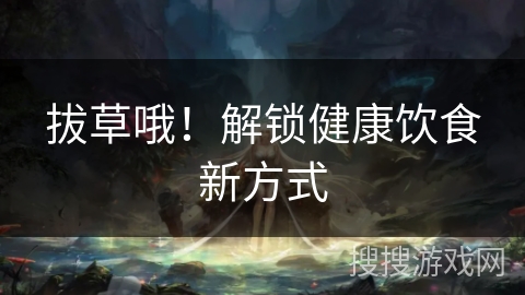 拔草哦!解锁健康饮食新方式 拔草哦!解锁健康饮食新方式