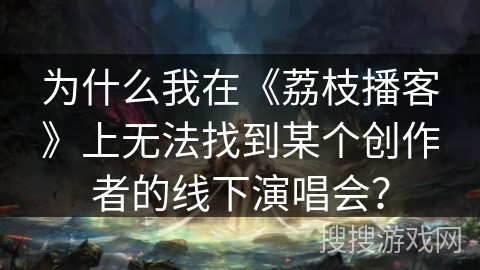 为什么我在《荔枝播客》上无法找到某个创作者的线下演唱会？