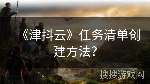 《津抖云》任务清单创建方法? 《津抖云》任务清单创建方法?