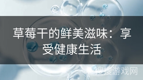 草莓干的鲜美滋味:享受健康生活 草莓干的鲜美滋味:享受健康生活