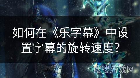 如何在《乐字幕》中设置字幕的旋转速度? 如何在《乐字幕》中设置字幕的旋转速度?