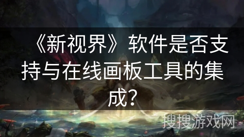 《新视界》软件是否支持与在线画板工具的集成? 《新视界》软件是否支持与在线画板工具的集成?
