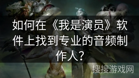 如何在《我是演员》软件上找到专业的音频制作人? 如何在《我是演员》软件上找到专业的音频制作人?