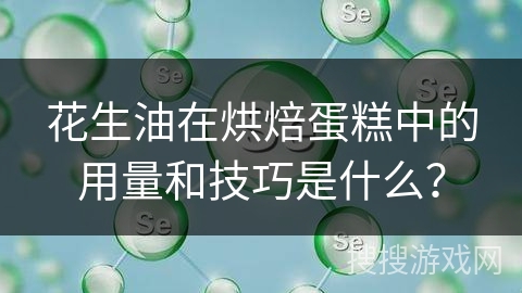 花生油在烘焙蛋糕中的用量和技巧是什么？