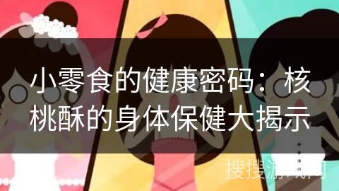 小零食的健康密码：核桃酥的身体保健大揭示