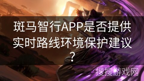 斑马智行APP是否提供实时路线环境保护建议？